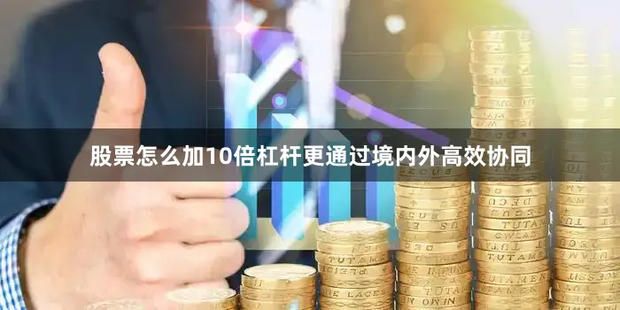 股票怎么加10倍杠杆更通过境内外高效协同