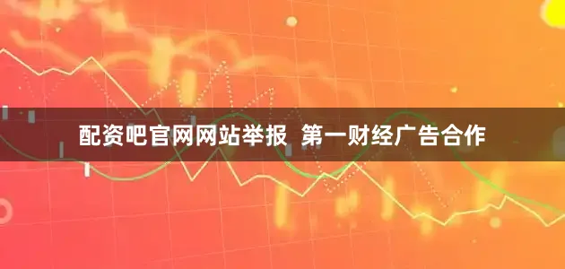 配资吧官网网站举报  第一财经广告合作