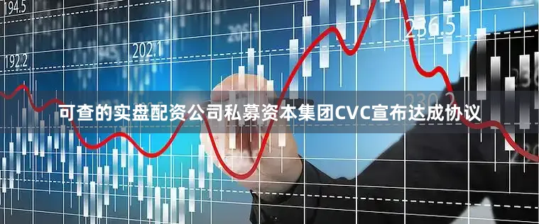 可查的实盘配资公司私募资本集团CVC宣布达成协议