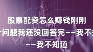 股票配资怎么赚钱刚刚那个问题我还没回答完——我不知道