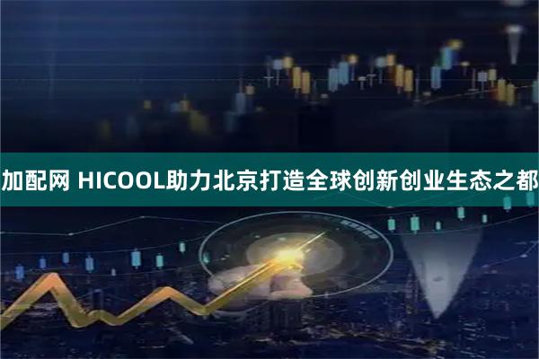 加配网 HICOOL助力北京打造全球创新创业生态之都