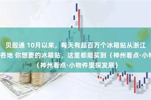 贝股通 10月以来，每天有超百万个冰箱贴从浙江义乌发往全球各地 你想要的冰箱贴，这里都能买到（神州看点·小物件里探发展）