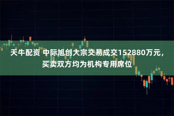 天牛配资 中际旭创大宗交易成交152880万元，买卖双方均为机构专用席位