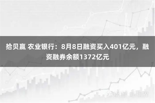拾贝赢 农业银行：8月8日融资买入401亿元，融资融券余额1372亿元