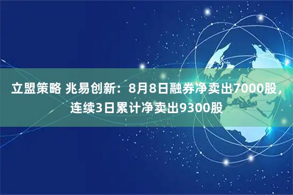 立盟策略 兆易创新：8月8日融券净卖出7000股，连续3日累计净卖出9300股