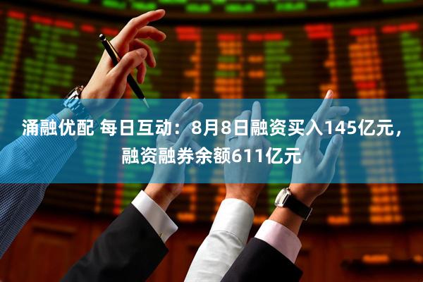 涌融优配 每日互动：8月8日融资买入145亿元，融资融券余额611亿元