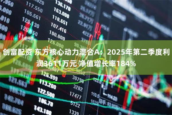 创富配资 东方核心动力混合A：2025年第二季度利润3611万元 净值增长率184%