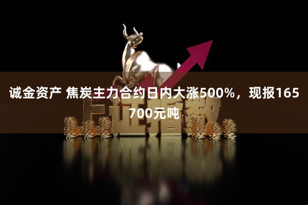 诚金资产 焦炭主力合约日内大涨500%，现报165700元吨