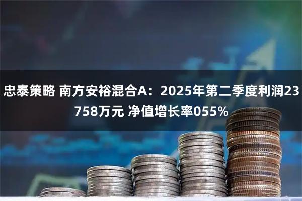 忠泰策略 南方安裕混合A：2025年第二季度利润23758万元 净值增长率055%