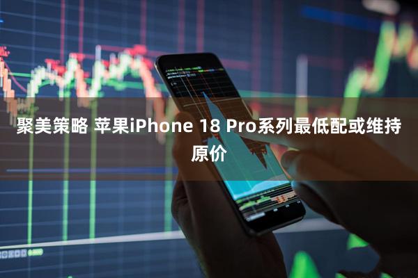 聚美策略 苹果iPhone 18 Pro系列最低配或维持原价