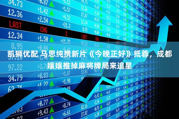 凯狮优配 马思纯携新片《今晚正好》抵蓉，成都孃孃推掉麻将牌局来追星