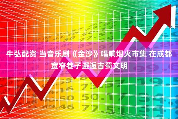 牛弘配资 当音乐剧《金沙》唱响烟火市集 在成都宽窄巷子邂逅古蜀文明