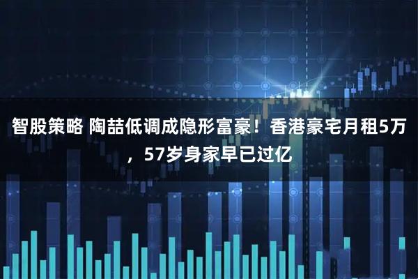 智股策略 陶喆低调成隐形富豪！香港豪宅月租5万，57岁身家早已过亿
