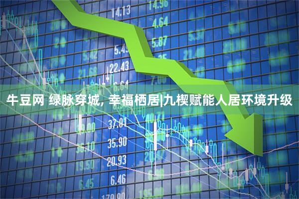 牛豆网 绿脉穿城, 幸福栖居|九楔赋能人居环境升级