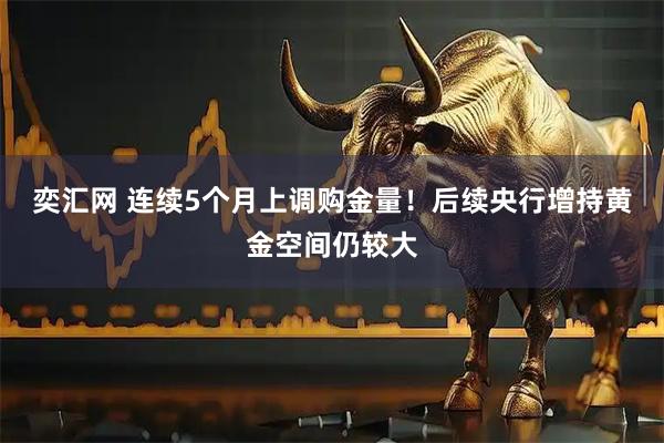 奕汇网 连续5个月上调购金量！后续央行增持黄金空间仍较大