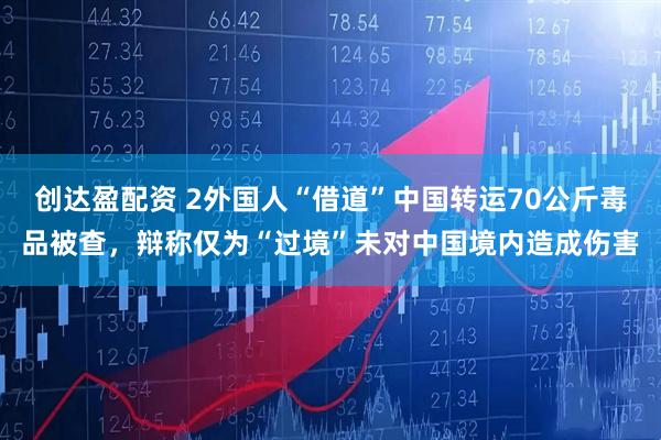 创达盈配资 2外国人“借道”中国转运70公斤毒品被查，辩称仅为“过境”未对中国境内造成伤害