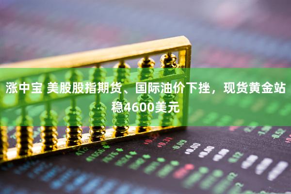 涨中宝 美股股指期货、国际油价下挫，现货黄金站稳4600美元