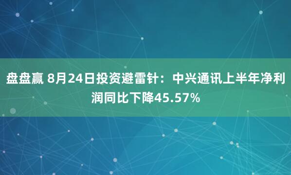 盘盘赢 8月24日投资避雷针：中兴通讯上半年净利润同比下降45.57%